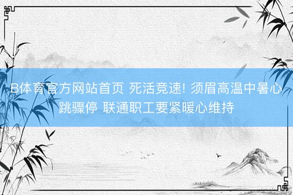 B体育官方网站首页 死活竞速! 须眉高温中暑心跳骤停 联通职工要紧暖心维持