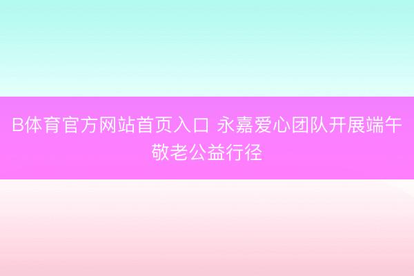 B体育官方网站首页入口 永嘉爱心团队开展端午敬老公益行径