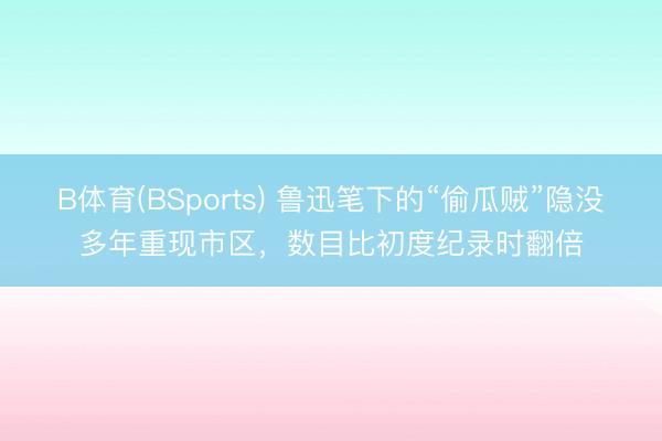 B体育(BSports) 鲁迅笔下的“偷瓜贼”隐没多年重现市区，数目比初度纪录时翻倍
