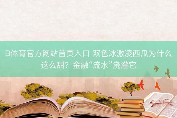 B体育官方网站首页入口 双色冰激凌西瓜为什么这么甜？金融“流水”浇灌它