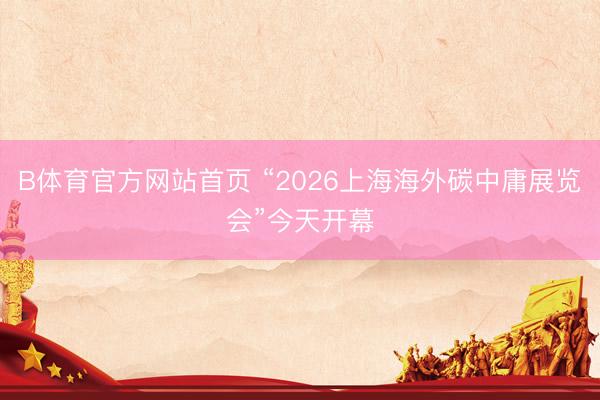 B体育官方网站首页 “2026上海海外碳中庸展览会”今天开幕
