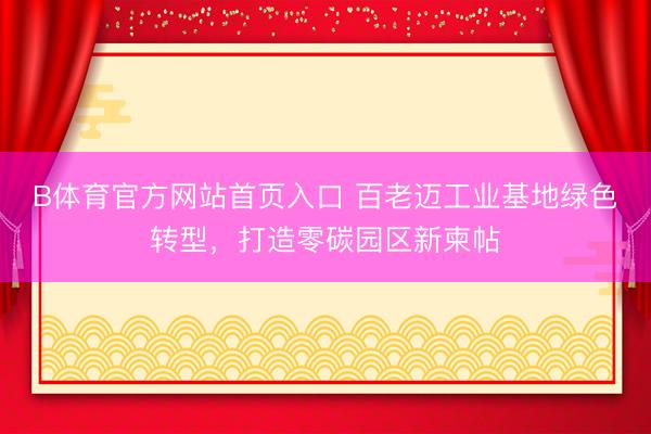 B体育官方网站首页入口 百老迈工业基地绿色转型,打造零碳园区新柬帖