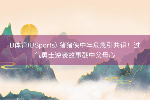 B体育(BSports) 猪猪侠中年危急引共识！过气勇士逆袭故事戳中父母心