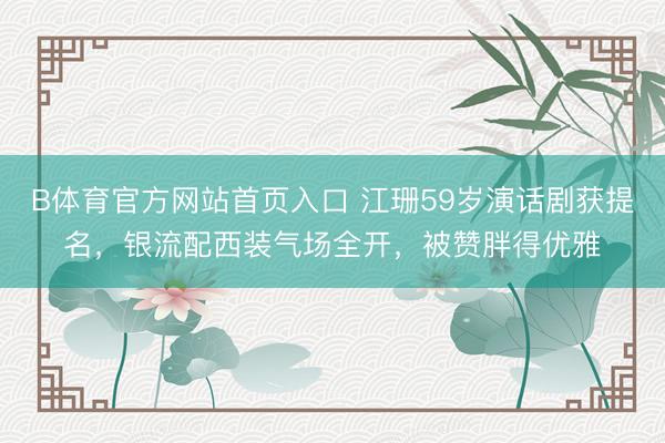 B体育官方网站首页入口 江珊59岁演话剧获提名，银流配西装气场全开，被赞胖得优雅