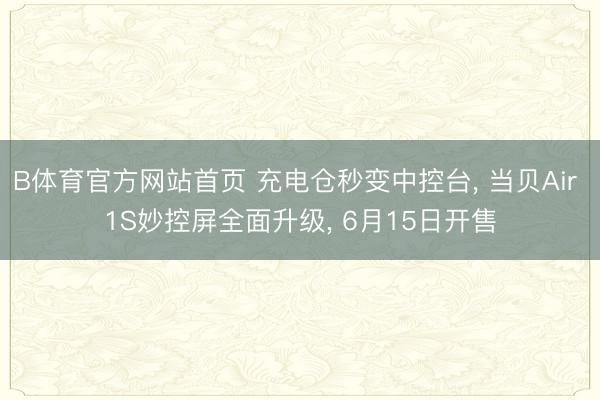 B体育官方网站首页 充电仓秒变中控台， 当贝Air 1S妙控屏全面升级， 6月15日开售