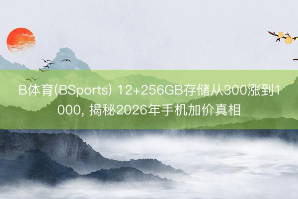 B体育(BSports) 12+256GB存储从300涨到1000， 揭秘2026年手机加价真相