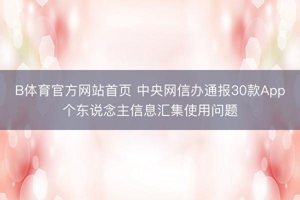 B体育官方网站首页 中央网信办通报30款App个东说念主信息汇集使用问题
