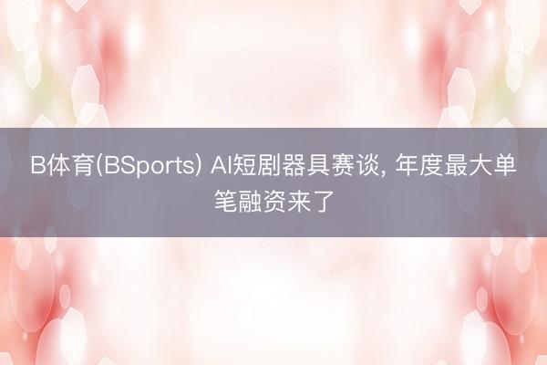 B体育(BSports) AI短剧器具赛谈, 年度最大单笔融资来了