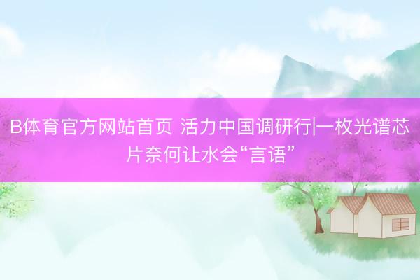 B体育官方网站首页 活力中国调研行|一枚光谱芯片奈何让水会“言语”