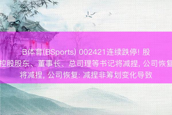 B体育(BSports) 002421连续跌停! 股价曾不到一个月翻倍, 控股股东、董事长、总司理等书记将减捏, 公司恢复: 减捏非筹划变化导致