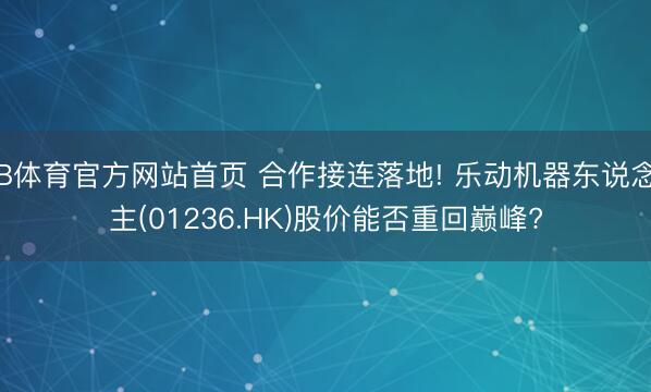 B体育官方网站首页 合作接连落地! 乐动机器东说念主(01236.HK)股价能否重回巅峰?
