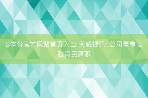 B体育官方网站首页入口 天威视讯: 公司董事长张育民离职