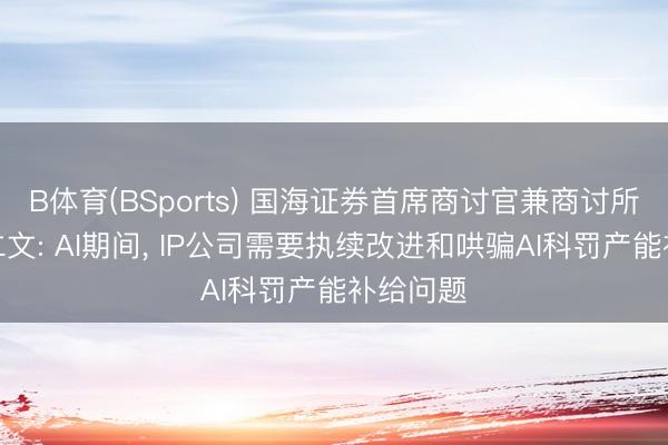 B体育(BSports) 国海证券首席商讨官兼商讨所长处杨仁文: AI期间, IP公司需要执续改进和哄骗AI科罚产能补给问题