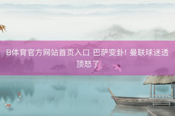 B体育官方网站首页入口 巴萨变卦! 曼联球迷透顶怒了