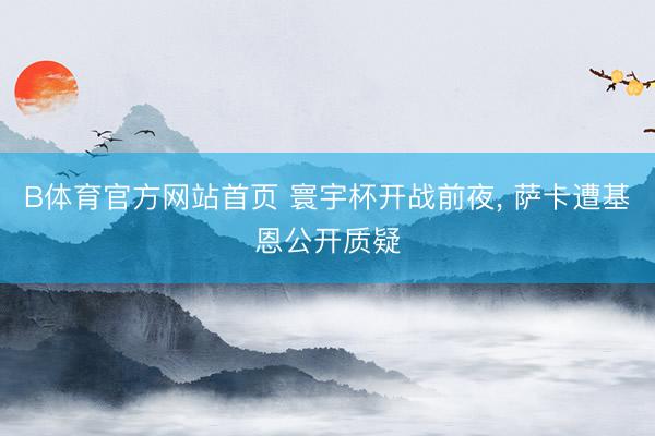 B体育官方网站首页 寰宇杯开战前夜, 萨卡遭基恩公开质疑
