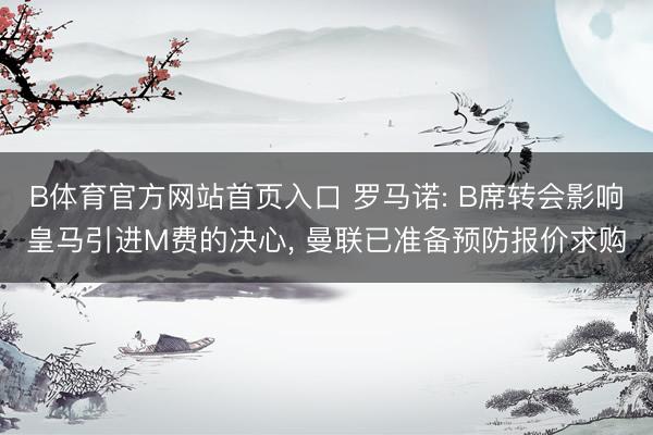 B体育官方网站首页入口 罗马诺: B席转会影响皇马引进M费的决心， 曼联已准备预防报价求购