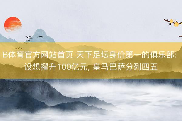 B体育官方网站首页 天下足坛身价第一的俱乐部: 设想擢升100亿元, 皇马巴萨分列四五