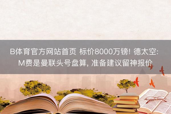 B体育官方网站首页 标价8000万镑! 德太空: M费是曼联头号盘算, 准备建议留神报价