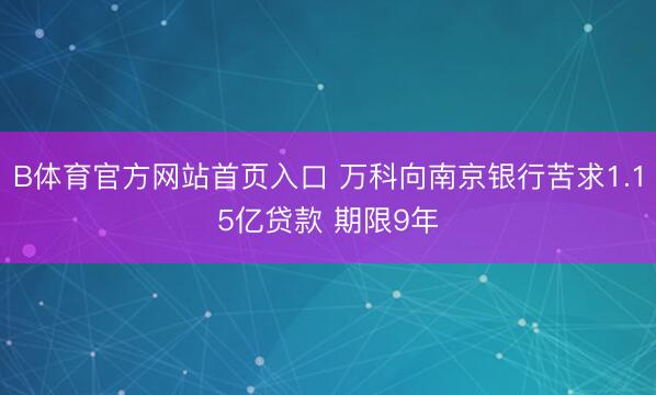 B体育官方网站首页入口 万科向南京银行苦求1.15亿贷款 期限9年