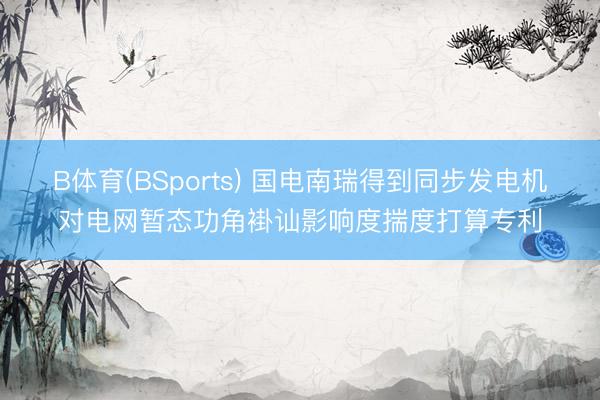 B体育(BSports) 国电南瑞得到同步发电机对电网暂态功角褂讪影响度揣度打算专利