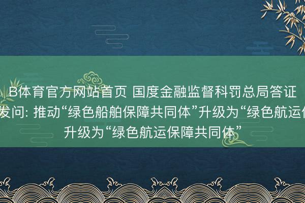 B体育官方网站首页 国度金融监督科罚总局答证券时报记者发问: 推动“绿色船舶保障共同体”升级为“绿色航运保障共同体”