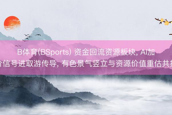 B体育(BSports) 资金回流资源板块, AI加价信号进取游传导, 有色景气竖立与资源价值重估共振