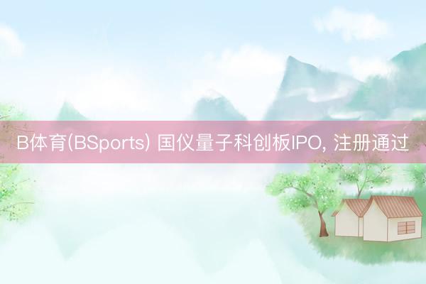 B体育(BSports) 国仪量子科创板IPO, 注册通过