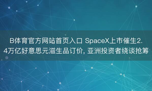 B体育官方网站首页入口 SpaceX上市催生2.4万亿好意思元滋生品订价, 亚洲投资者绕谈抢筹
