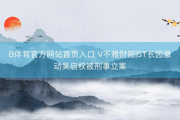 B体育官方网站首页入口 V不雅财报|ST长园激动吴启权被刑事立案