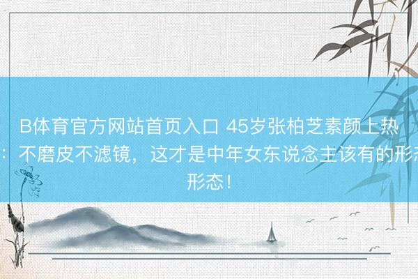 B体育官方网站首页入口 45岁张柏芝素颜上热搜：不磨皮不滤镜，这才是中年女东说念主该有的形态！