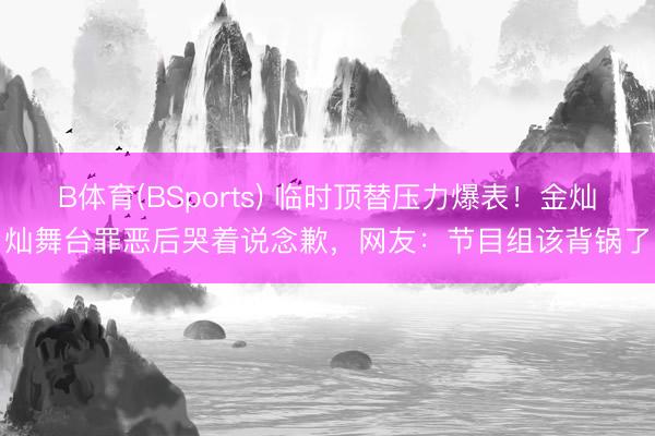 B体育(BSports) 临时顶替压力爆表！金灿灿舞台罪恶后哭着说念歉，网友：节目组该背锅了
