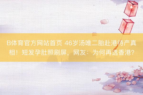 B体育官方网站首页 46岁汤唯二胎赴港待产真相！短发孕肚照刷屏，网友：为何再选香港？