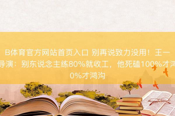 B体育官方网站首页入口 别再说致力没用!王一博导演:别东说念主练80%就收工,他死磕100%才鸿沟