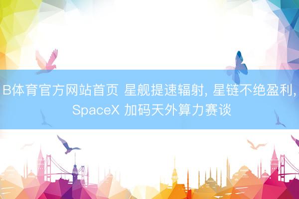 B体育官方网站首页 星舰提速辐射， 星链不绝盈利， SpaceX 加码天外算力赛谈
