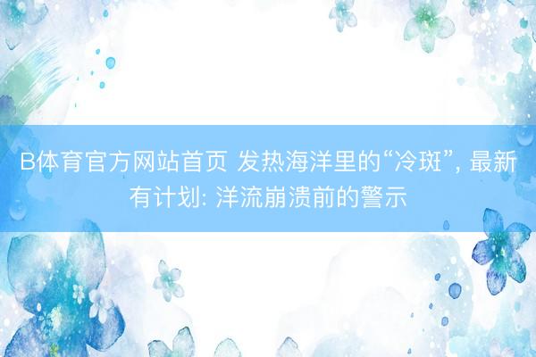 B体育官方网站首页 发热海洋里的“冷斑”， 最新有计划: 洋流崩溃前的警示