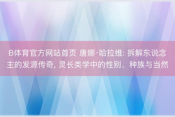 B体育官方网站首页 唐娜·哈拉维: 拆解东说念主的发源传奇， 灵长类学中的性别、种族与当然