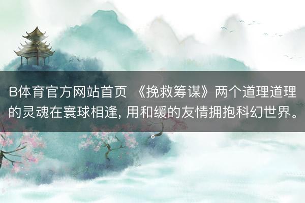 B体育官方网站首页 《挽救筹谋》两个道理道理的灵魂在寰球相逢， 用和缓的友情拥抱科幻世界。