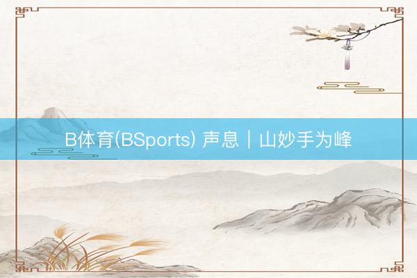 B体育(BSports) 声息｜山妙手为峰