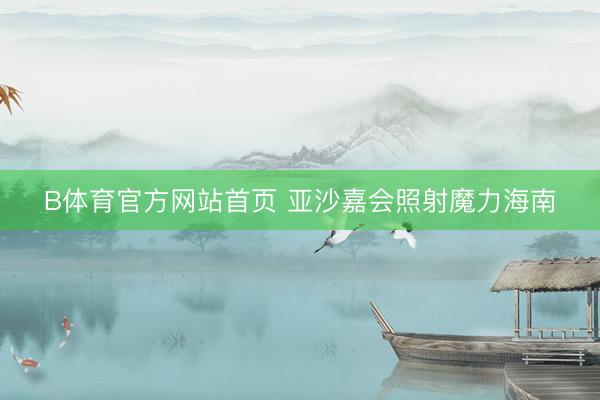 B体育官方网站首页 亚沙嘉会照射魔力海南