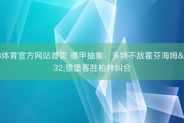 B体育官方网站首页 德甲抽象：多特不敌霍芬海姆 狼堡客胜柏林纠合