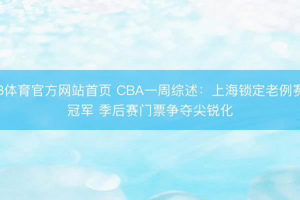 B体育官方网站首页 CBA一周综述：上海锁定老例赛冠军 季后赛门票争夺尖锐化