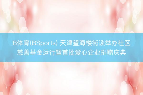 B体育(BSports) 天津望海楼街谈举办社区慈善基金运行暨首批爱心企业捐赠庆典
