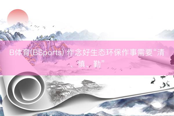 B体育(BSports) 作念好生态环保作事需要“清、慎、勤”