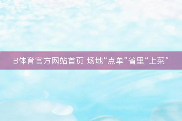 B体育官方网站首页 场地“点单”省里“上菜”