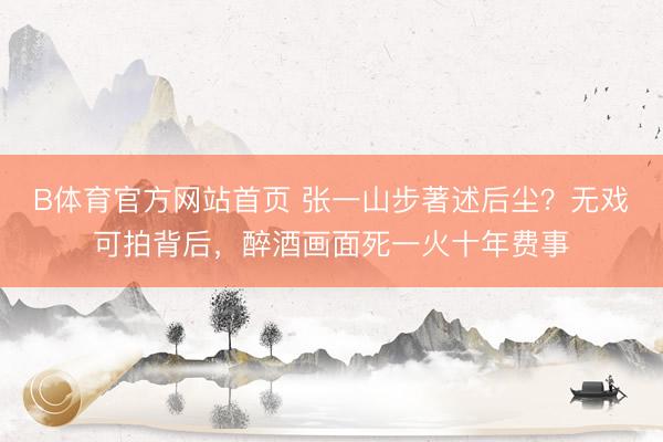 B体育官方网站首页 张一山步著述后尘？无戏可拍背后，醉酒画面死一火十年费事