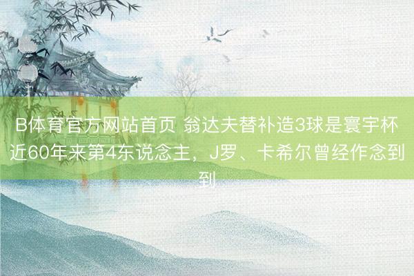 B体育官方网站首页 翁达夫替补造3球是寰宇杯近60年来第4东说念主，J罗、卡希尔曾经作念到