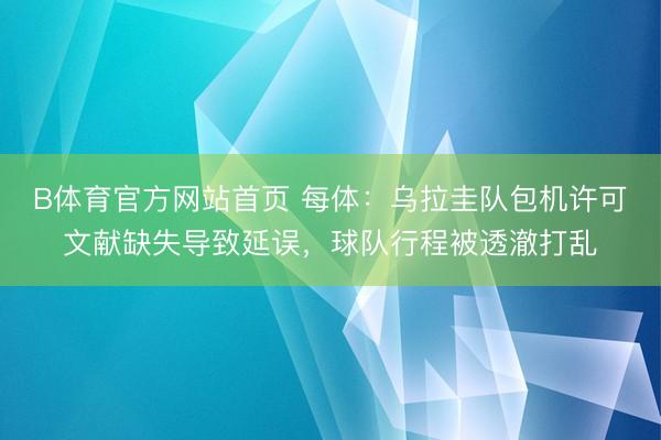 B体育官方网站首页 每体：乌拉圭队包机许可文献缺失导致延误，球队行程被透澈打乱