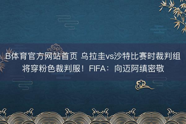B体育官方网站首页 乌拉圭vs沙特比赛时裁判组将穿粉色裁判服！FIFA：向迈阿缜密敬