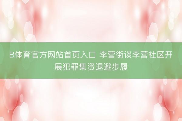 B体育官方网站首页入口 李营街谈李营社区开展犯罪集资退避步履