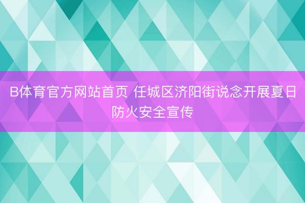 B体育官方网站首页 任城区济阳街说念开展夏日防火安全宣传